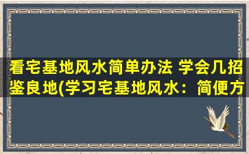 看宅基地风水简单办法 学会几招鉴良地(学习宅基地风水：简便方法鉴定良地)